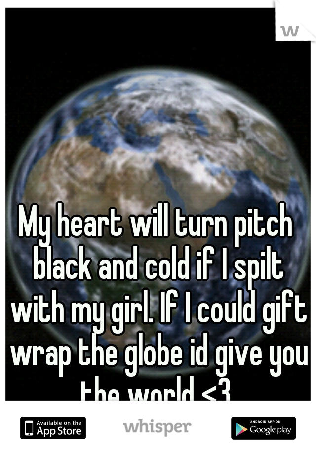 My heart will turn pitch black and cold if I spilt with my girl. If I could gift wrap the globe id give you the world <3 