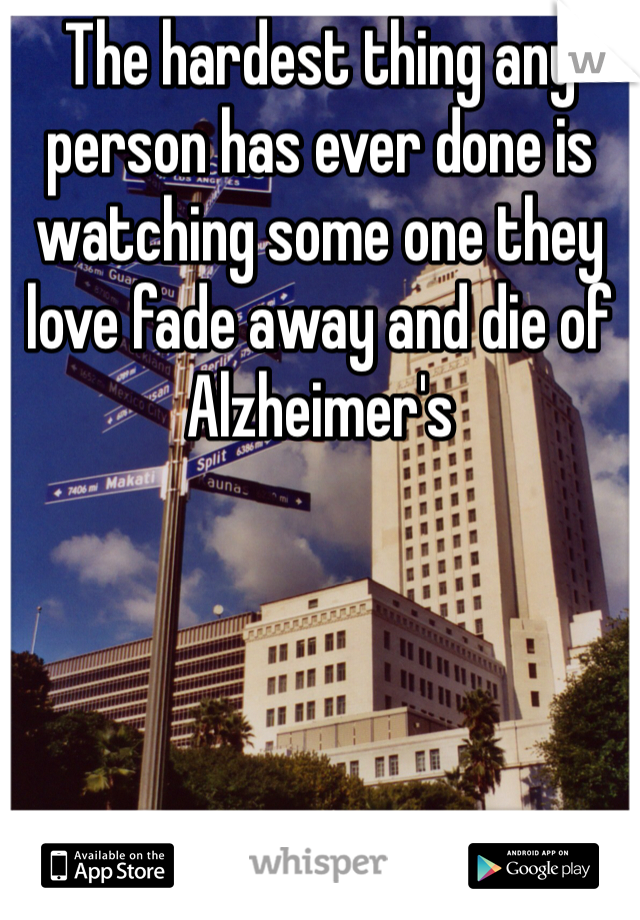 The hardest thing any person has ever done is watching some one they love fade away and die of Alzheimer's 
