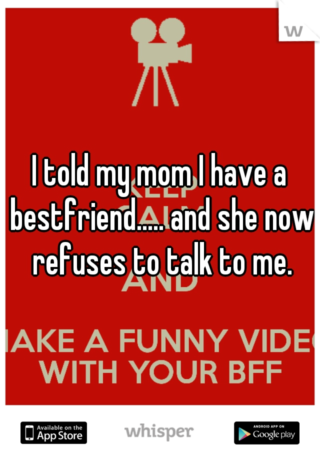 I told my mom I have a bestfriend..... and she now refuses to talk to me.
