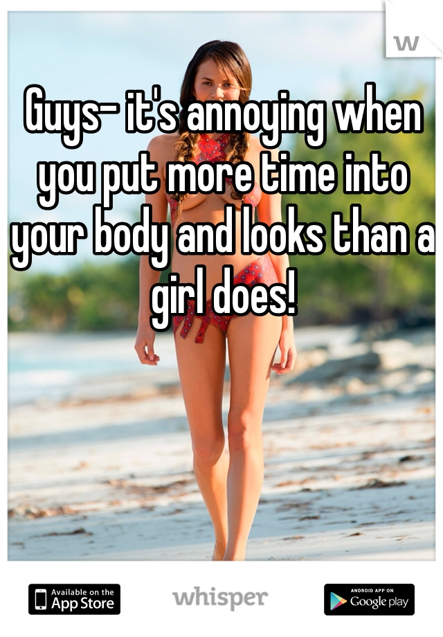 Guys- it's annoying when you put more time into your body and looks than a girl does!