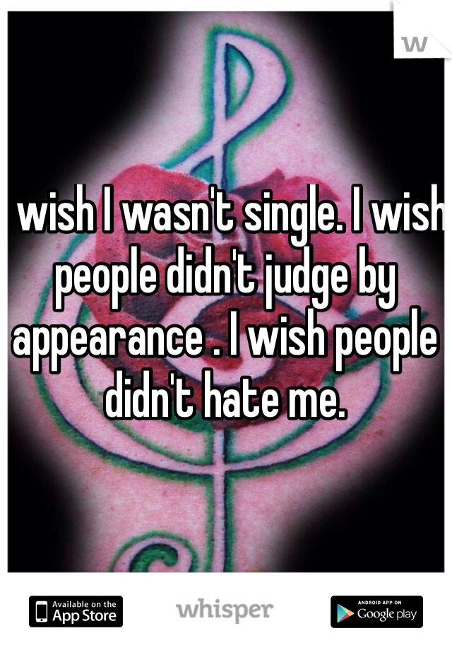 I wish I wasn't single. I wish people didn't judge by appearance . I wish people didn't hate me.