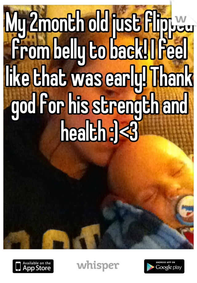 My 2month old just flipped from belly to back! I feel like that was early! Thank god for his strength and health :)<3