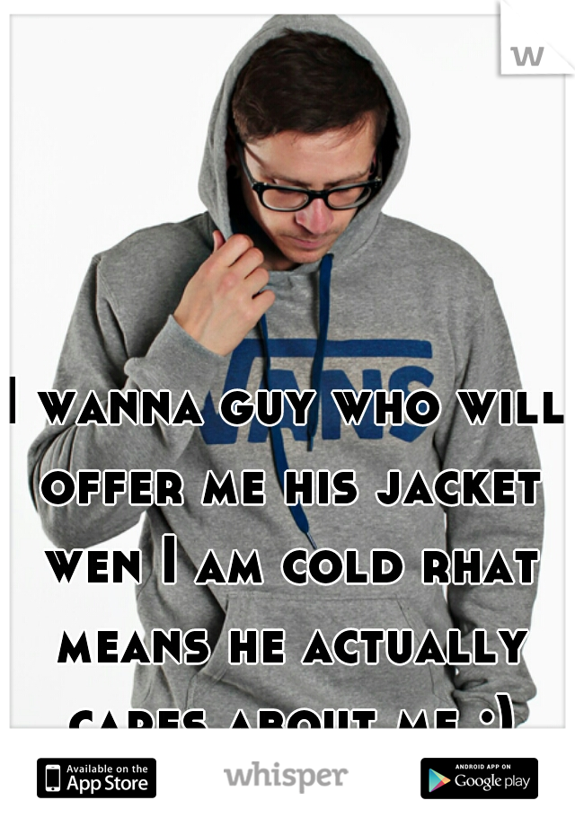 I wanna guy who will offer me his jacket wen I am cold rhat means he actually cares about me ;)