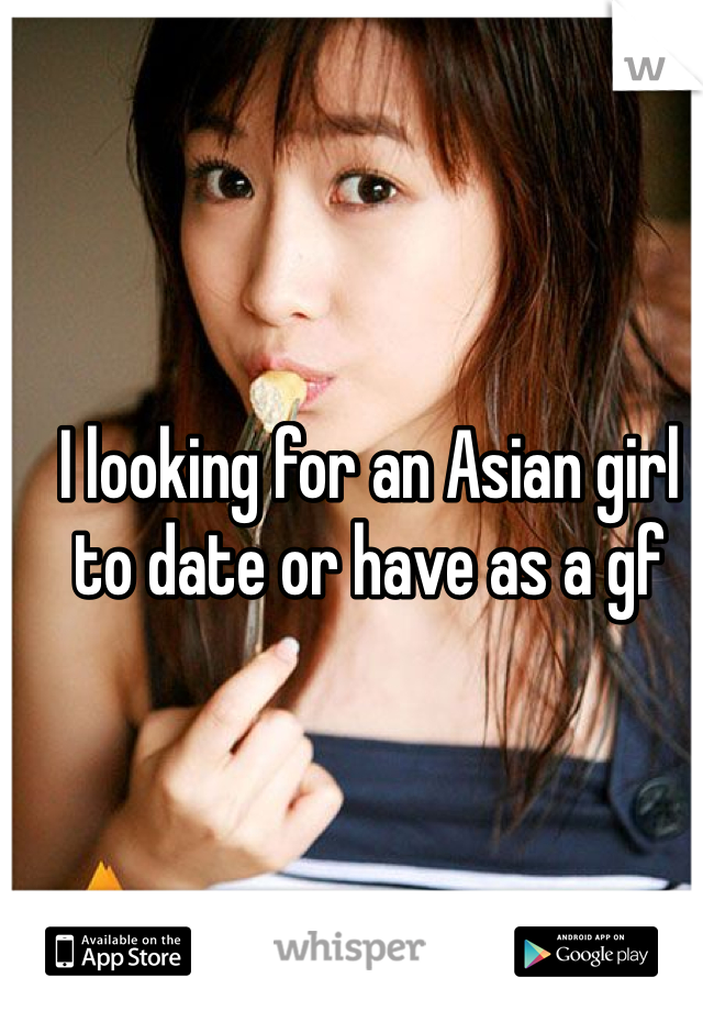 I looking for an Asian girl to date or have as a gf 

