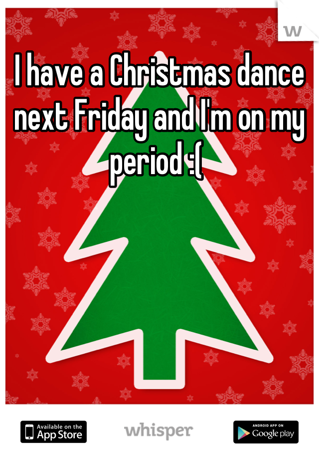 I have a Christmas dance next Friday and I'm on my period :( 