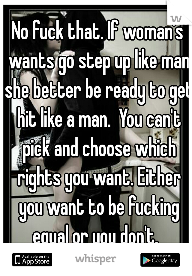 No fuck that. If woman's wants go step up like man she better be ready to get hit like a man.  You can't pick and choose which rights you want. Either you want to be fucking equal or you don't.  