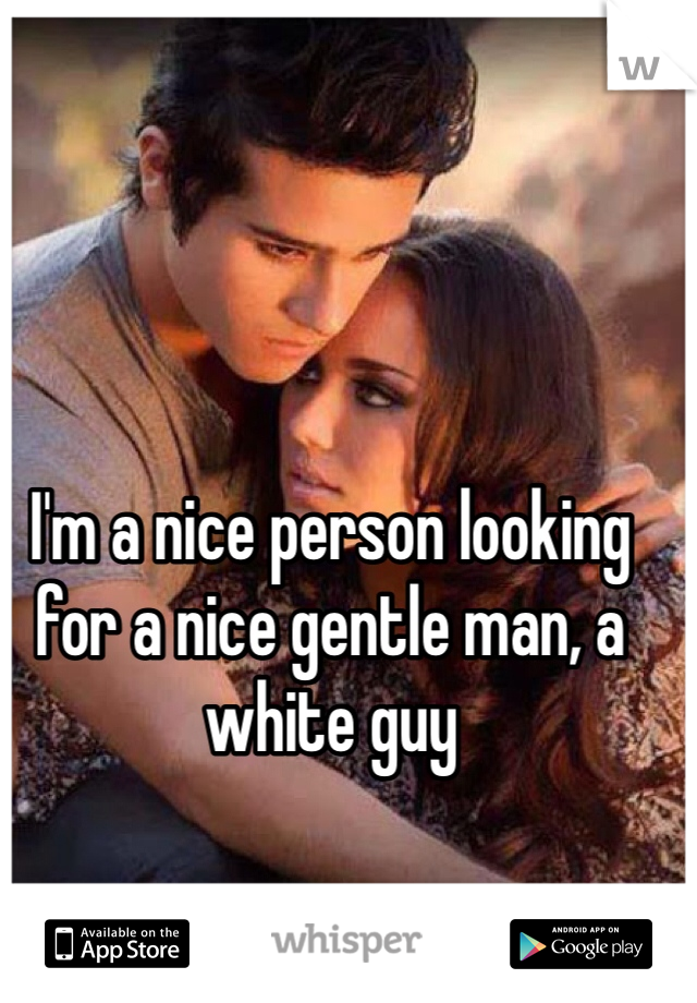 I'm a nice person looking for a nice gentle man, a white guy
