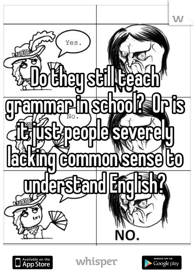 Do they still teach grammar in school?  Or is it just people severely lacking common sense to understand English?