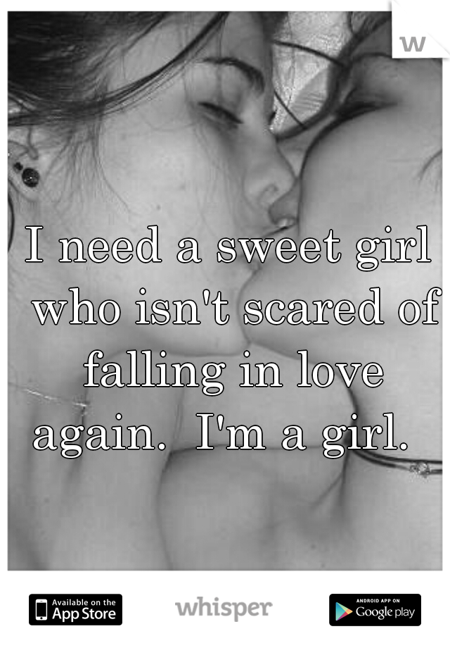 I need a sweet girl who isn't scared of falling in love again.  I'm a girl.  