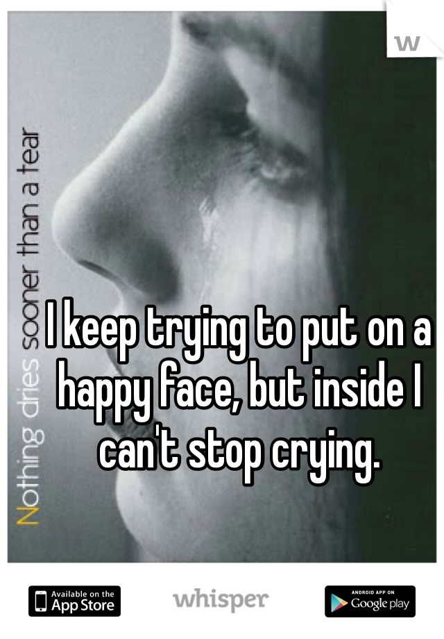 I keep trying to put on a happy face, but inside I can't stop crying.