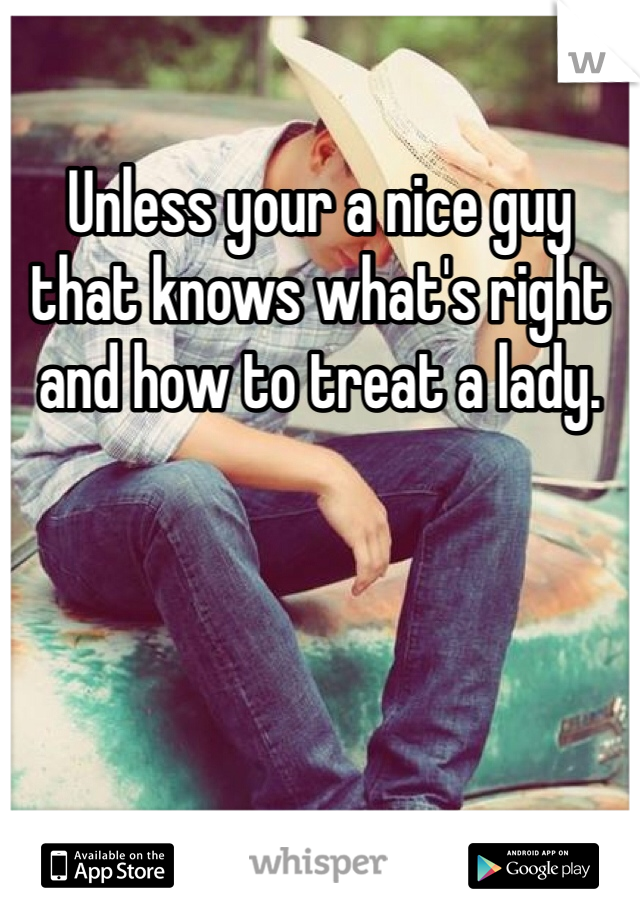 Unless your a nice guy that knows what's right and how to treat a lady. 