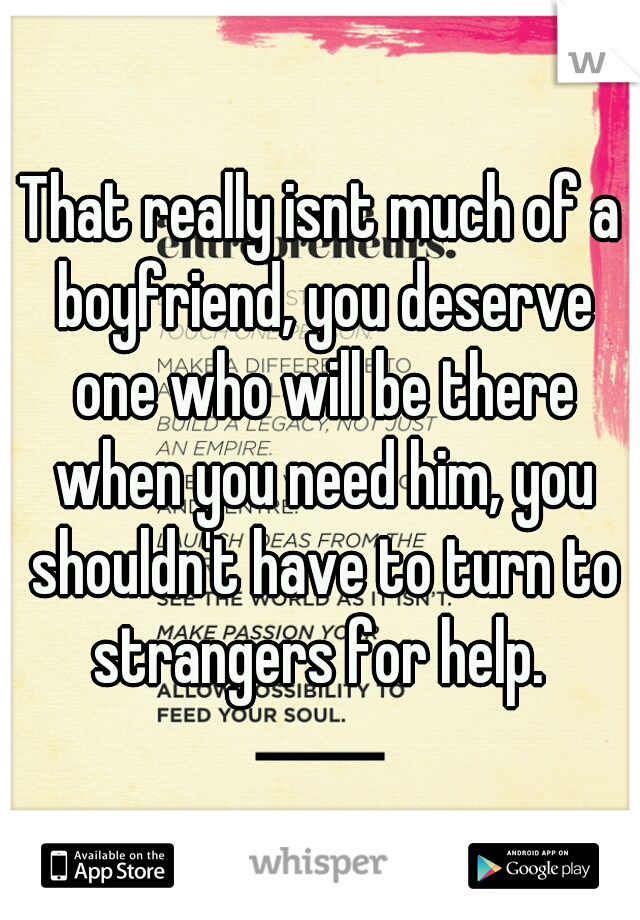 That really isnt much of a boyfriend, you deserve one who will be there when you need him, you shouldn't have to turn to strangers for help. 