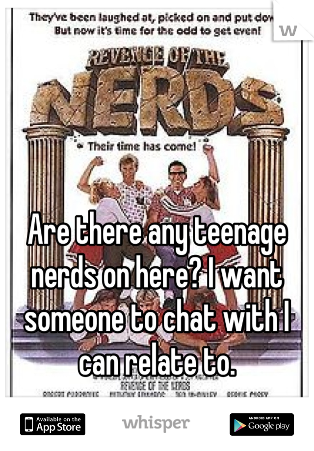 Are there any teenage nerds on here? I want someone to chat with I can relate to.