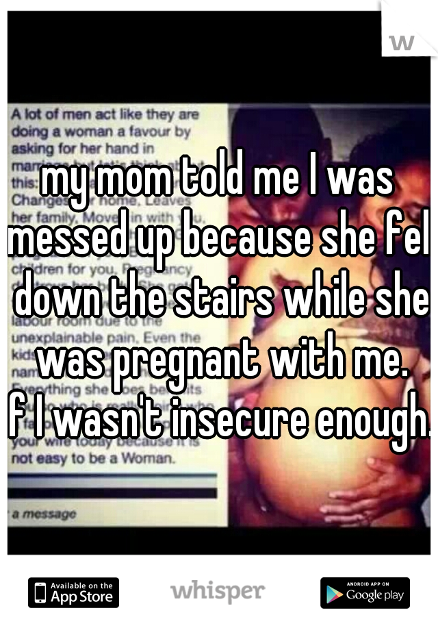 my mom told me I was messed up because she fell down the stairs while she was pregnant with me.
if I wasn't insecure enough..