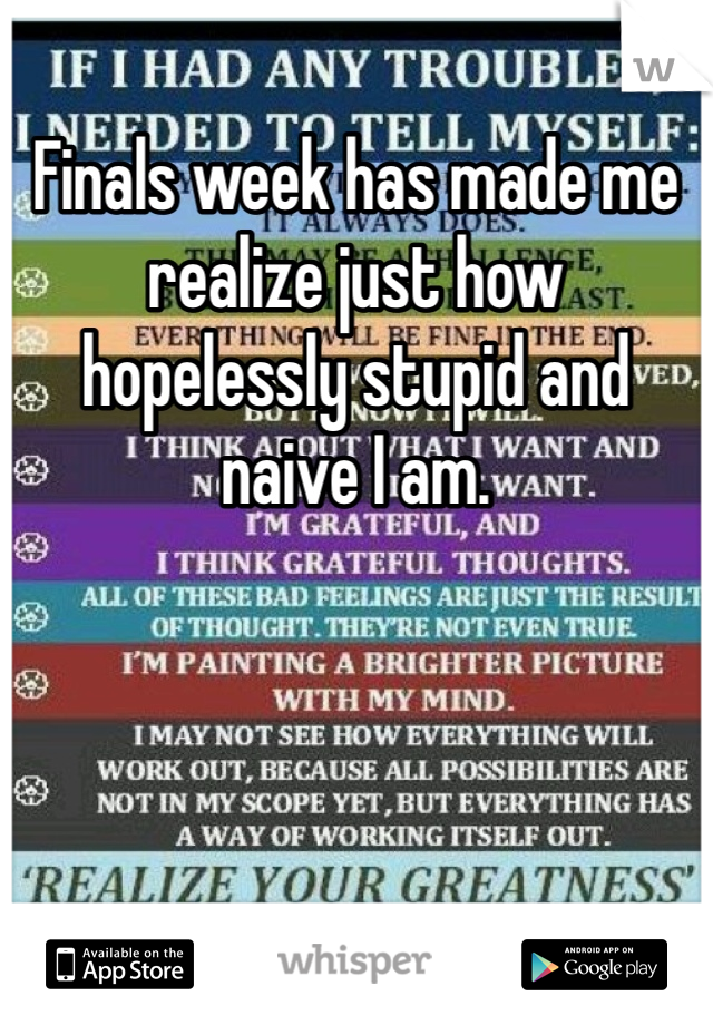 Finals week has made me realize just how hopelessly stupid and naive I am.