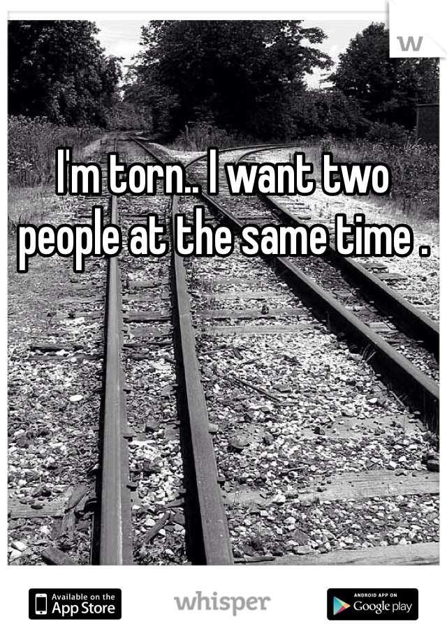 I'm torn.. I want two people at the same time . 