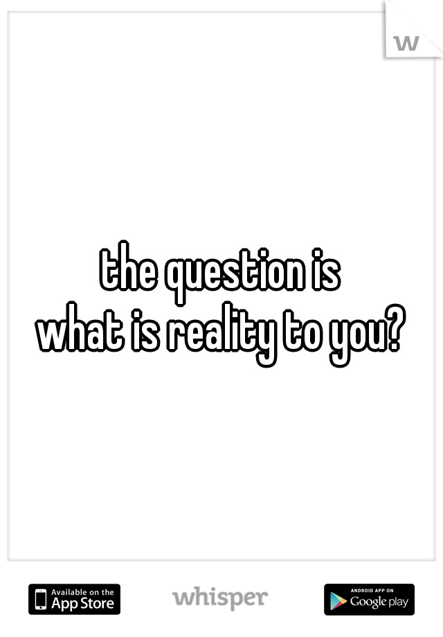 the question is

what is reality to you?

