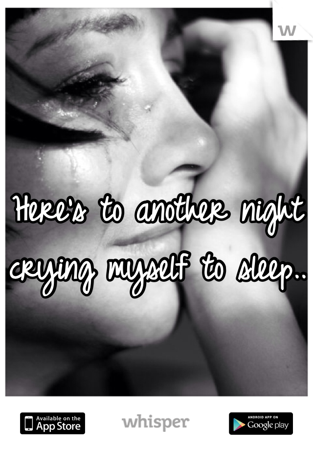 Here's to another night crying myself to sleep..
