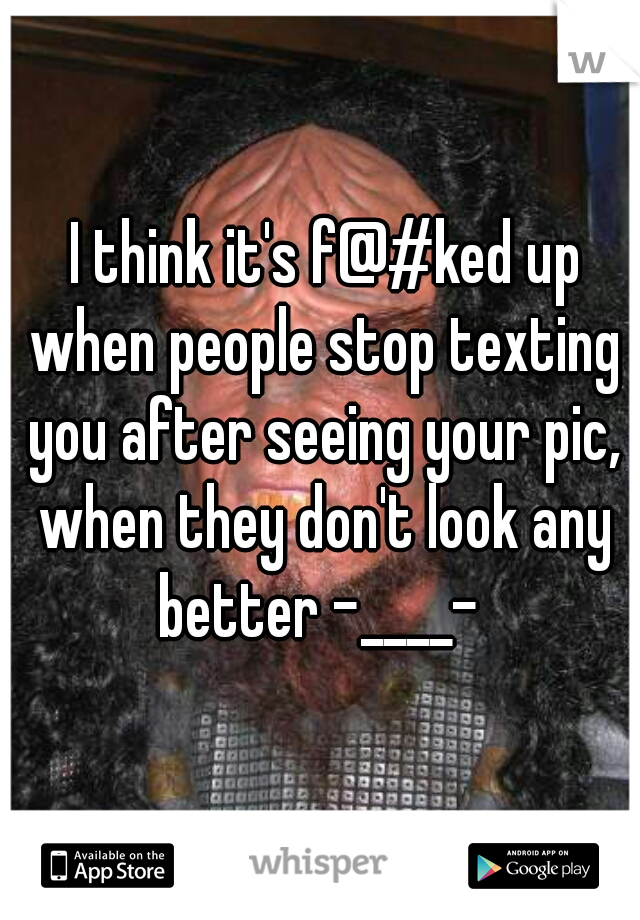  I think it's f@#ked up when people stop texting you after seeing your pic, when they don't look any better -____- 