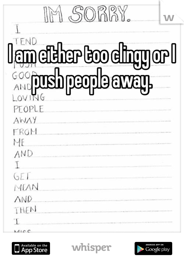 I am either too clingy or I push people away.

