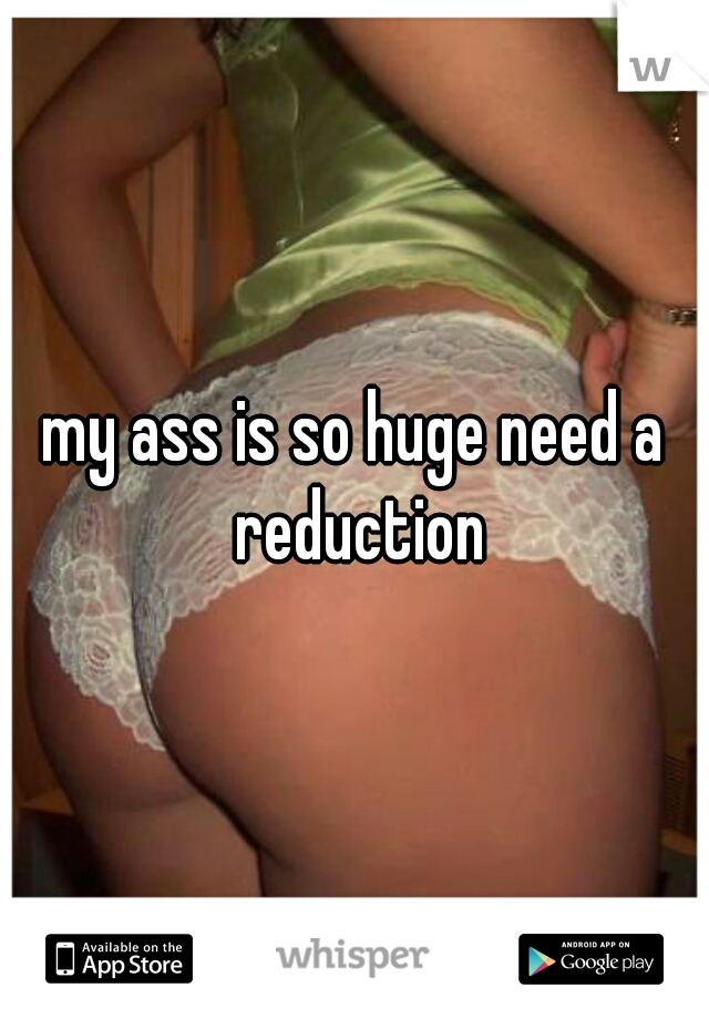 my ass is so huge need a reduction