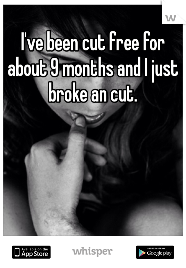 I've been cut free for about 9 months and I just broke an cut. 