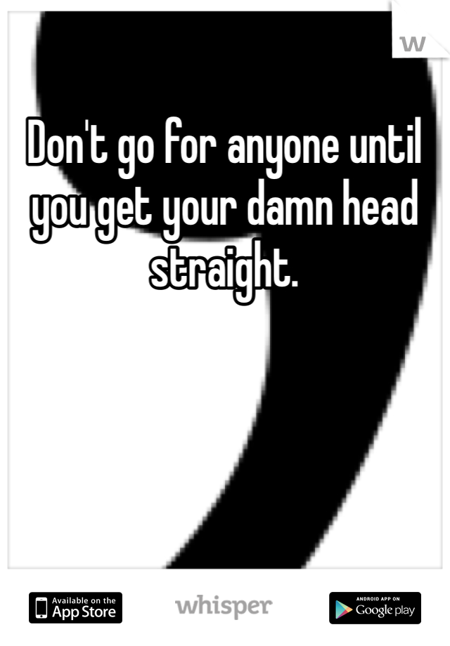 Don't go for anyone until you get your damn head straight. 