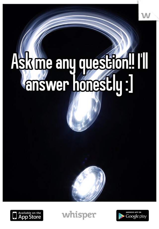 Ask me any question!! I'll answer honestly :]