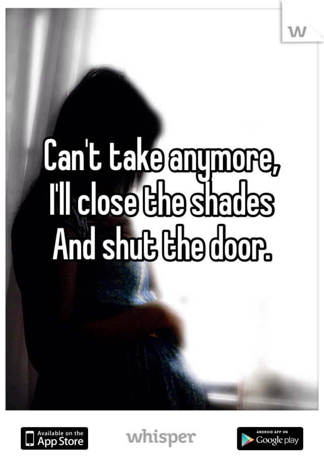 Can't take anymore, 
I'll close the shades 
And shut the door. 