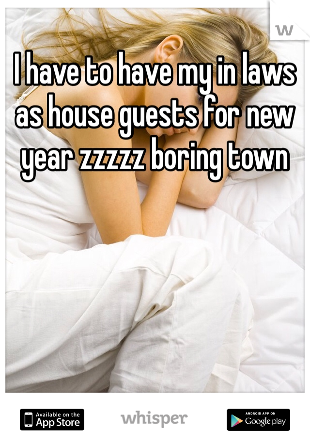 I have to have my in laws as house guests for new year zzzzz boring town 