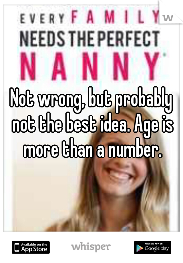 Not wrong, but probably not the best idea. Age is more than a number.