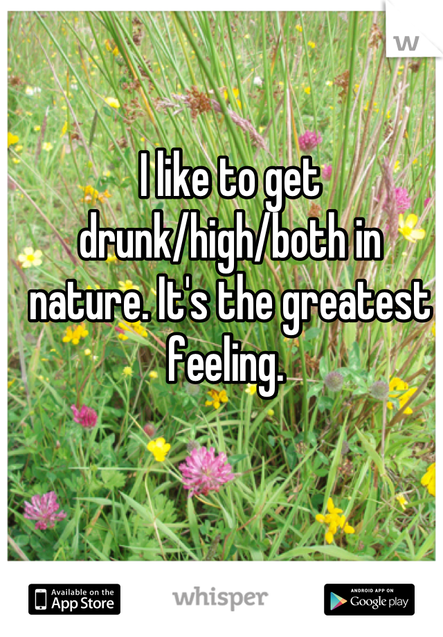 I like to get drunk/high/both in nature. It's the greatest feeling. 