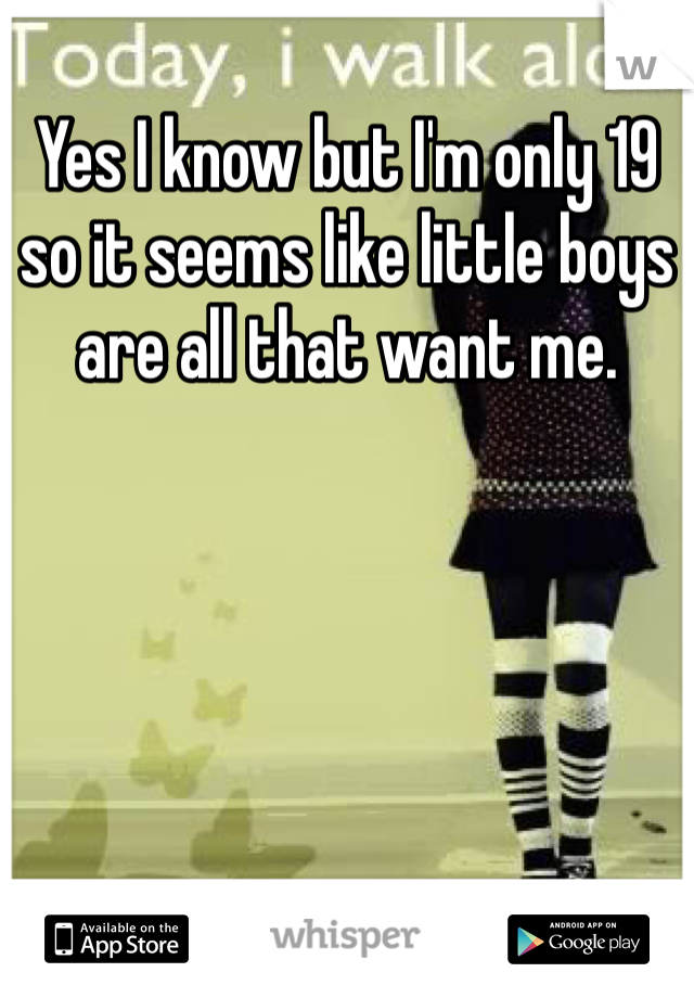 Yes I know but I'm only 19 so it seems like little boys are all that want me.