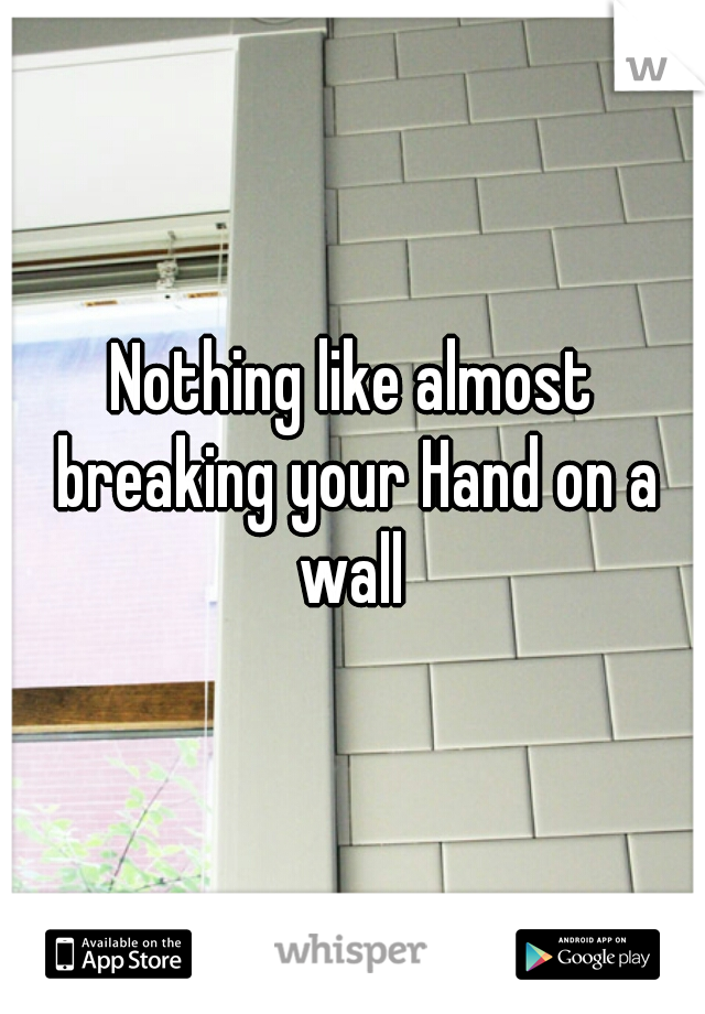 Nothing like almost breaking your Hand on a wall 