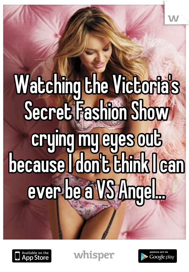 Watching the Victoria's Secret Fashion Show crying my eyes out because I don't think I can ever be a VS Angel...