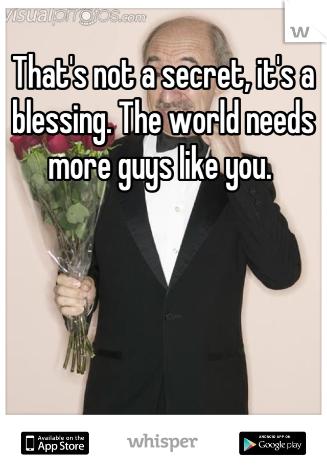 That's not a secret, it's a blessing. The world needs more guys like you. 