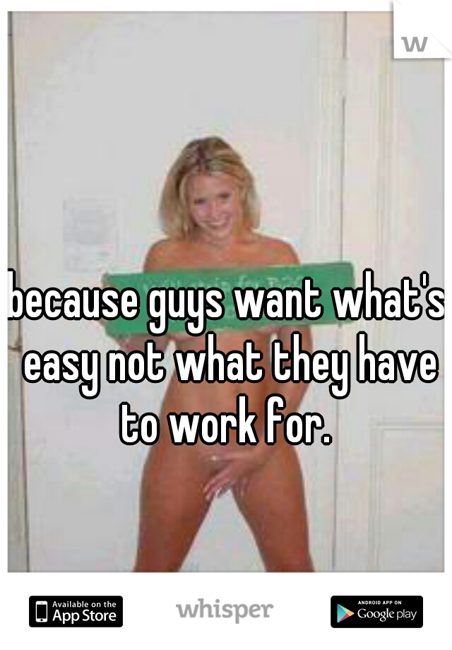 because guys want what's easy not what they have to work for. 