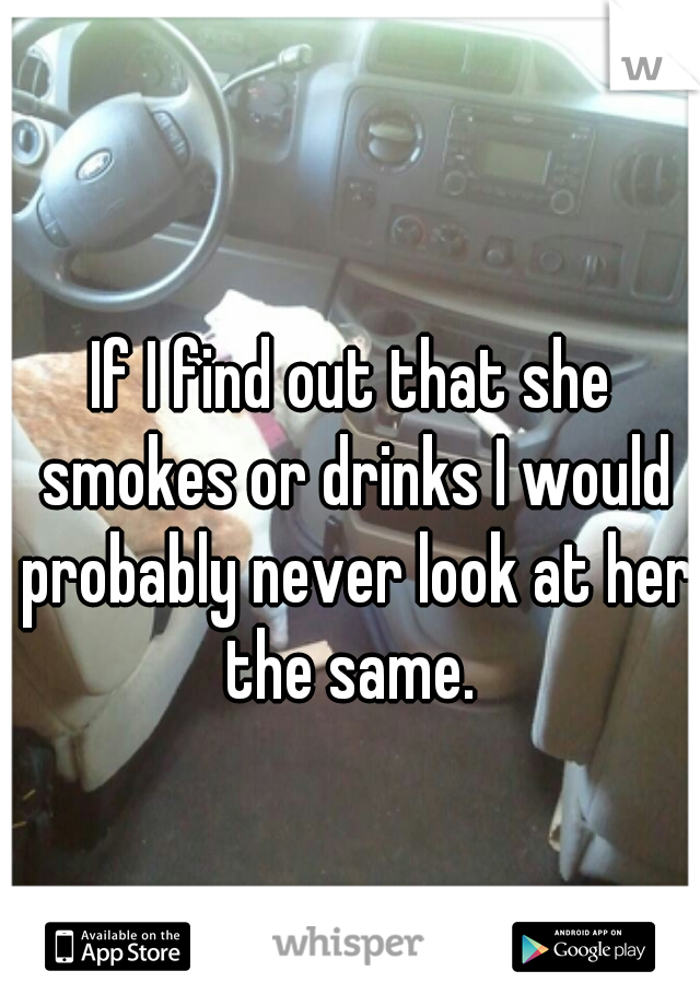 If I find out that she smokes or drinks I would probably never look at her the same. 