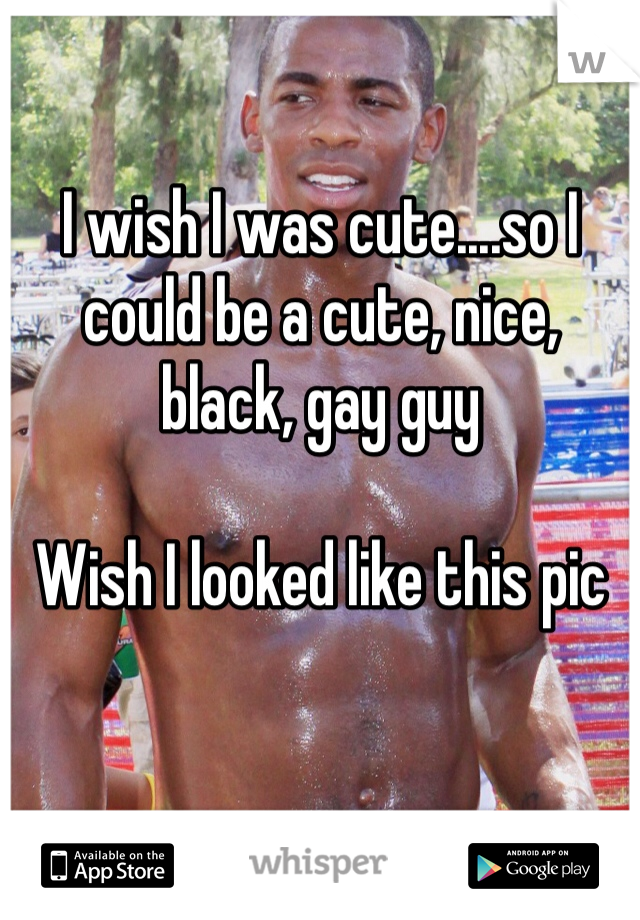 I wish I was cute....so I could be a cute, nice, black, gay guy

Wish I looked like this pic