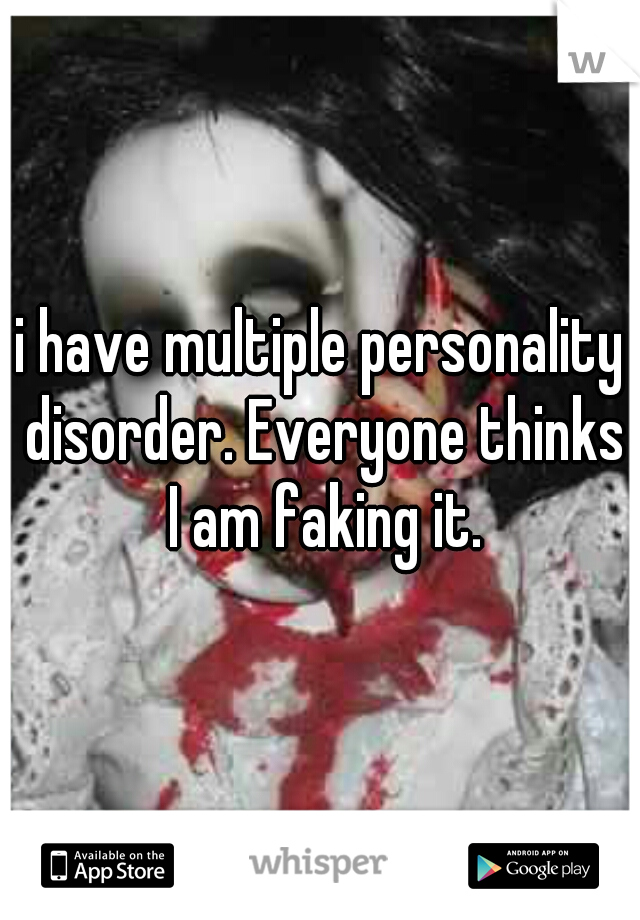 i have multiple personality disorder. Everyone thinks I am faking it.