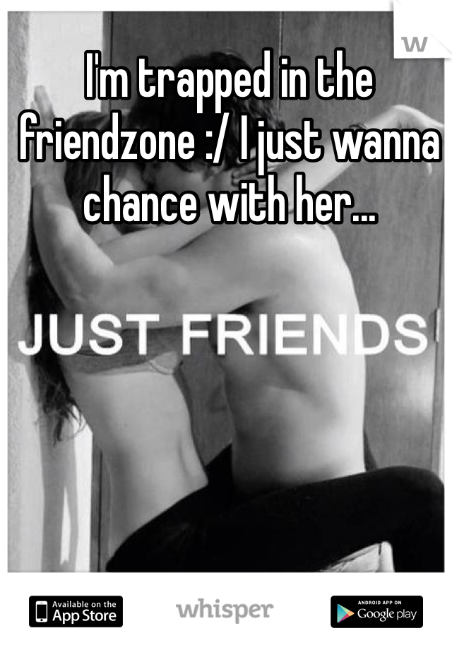 I'm trapped in the friendzone :/ I just wanna chance with her...