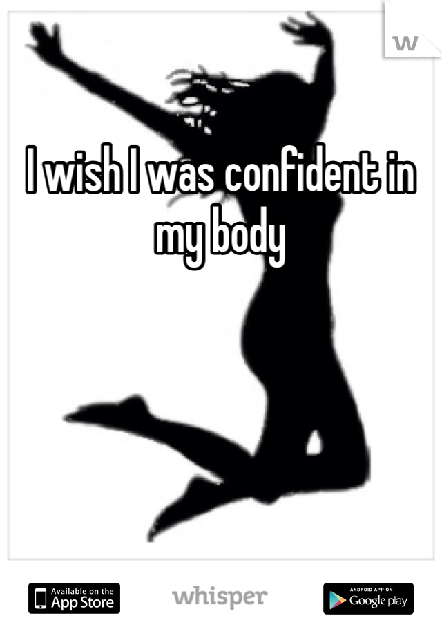 I wish I was confident in my body 