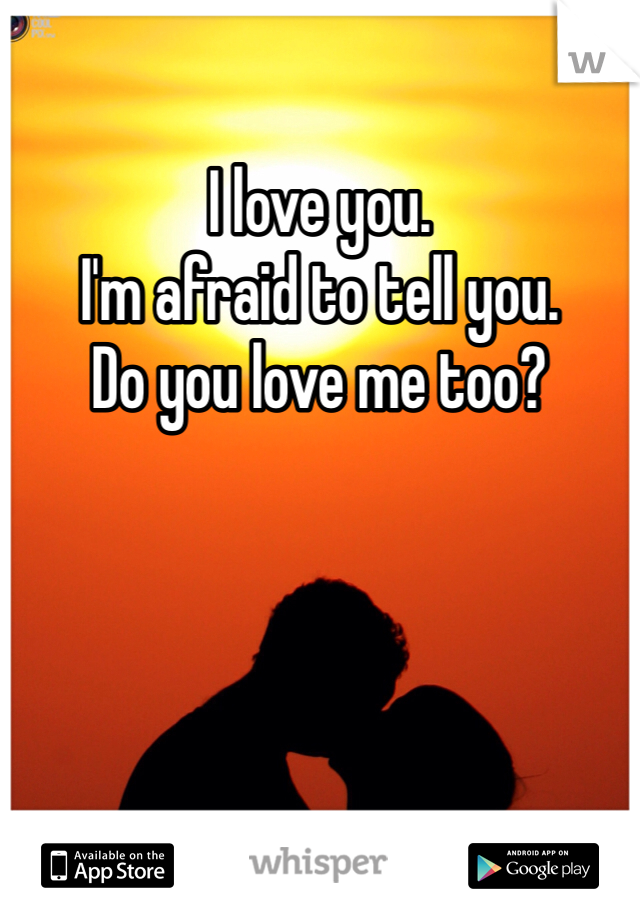 I love you. 
I'm afraid to tell you. 
Do you love me too? 