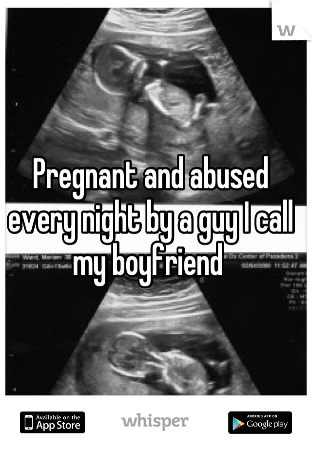 Pregnant and abused every night by a guy I call my boyfriend 