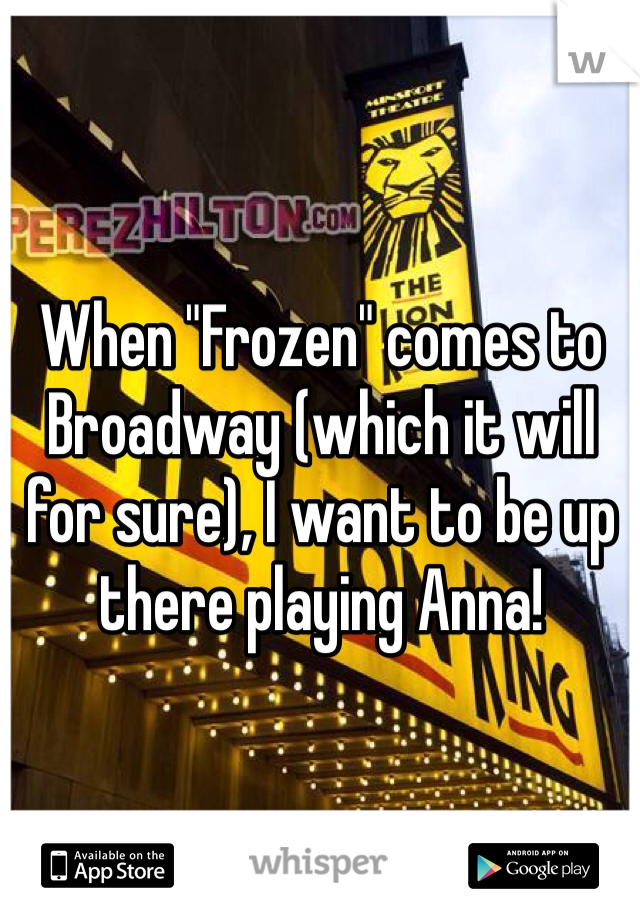 When "Frozen" comes to Broadway (which it will for sure), I want to be up there playing Anna!
