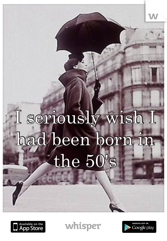 I seriously wish I had been born in the 50's 