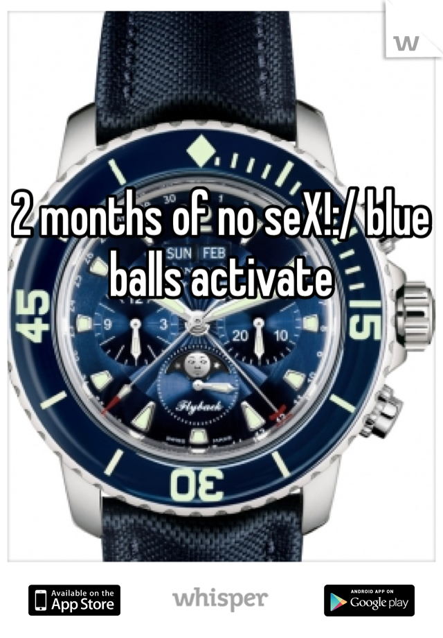 2 months of no seX!:/ blue balls activate 