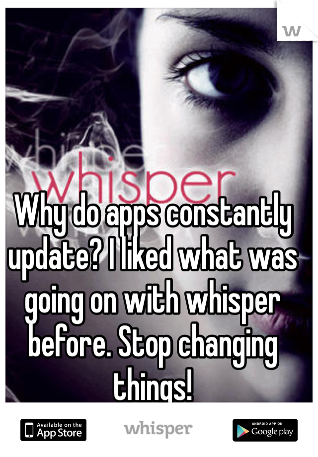 Why do apps constantly update? I liked what was going on with whisper before. Stop changing things!