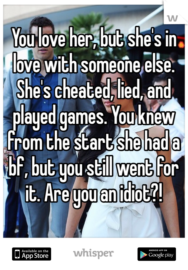 You love her, but she's in love with someone else. She's cheated, lied, and played games. You knew from the start she had a bf, but you still went for it. Are you an idiot?!