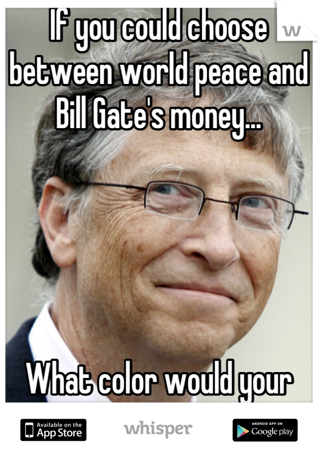 If you could choose between world peace and Bill Gate's money...





What color would your Lamborghini be?


